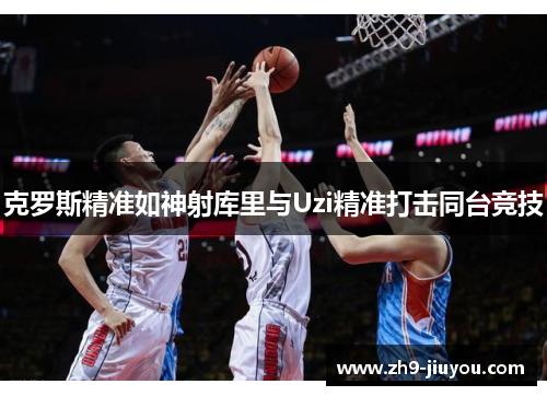 克罗斯精准如神射库里与Uzi精准打击同台竞技