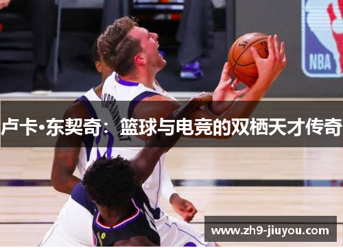 卢卡·东契奇：篮球与电竞的双栖天才传奇