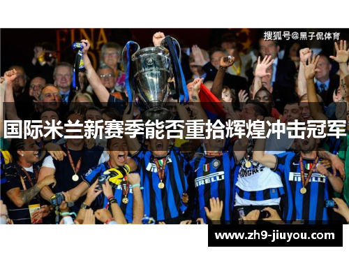 国际米兰新赛季能否重拾辉煌冲击冠军 国际米兰新赛季能否重拾辉煌冲击冠军