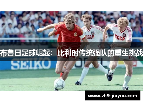 布鲁日足球崛起：比利时传统强队的重生挑战