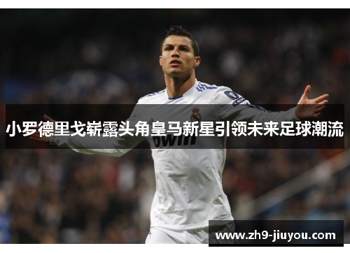 小罗德里戈崭露头角皇马新星引领未来足球潮流